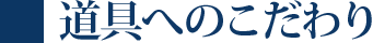 道具へのこだわり